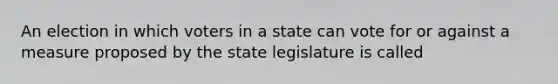 An election in which voters in a state can vote for or against a measure proposed by the state legislature is called