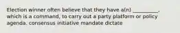 Election winner often believe that they have a(n) __________, which is a command, to carry out a party platform or policy agenda. consensus initiative mandate dictate