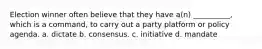 Election winner often believe that they have a(n) __________, which is a command, to carry out a party platform or policy agenda. a. dictate b. consensus. c. initiative d. mandate