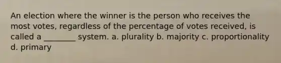 An election where the winner is the person who receives the most votes, regardless of the percentage of votes received, is called a ________ system. a. plurality b. majority c. proportionality d. primary