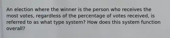 An election where the winner is the person who receives the most votes, regardless of the percentage of votes received, is referred to as what type system? How does this system function overall?