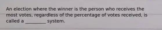 An election where the winner is the person who receives the most votes, regardless of the percentage of votes received, is called a _________ system.