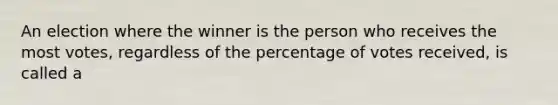 An election where the winner is the person who receives the most votes, regardless of the percentage of votes received, is called a