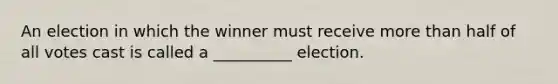 An election in which the winner must receive <a href='https://www.questionai.com/knowledge/keWHlEPx42-more-than' class='anchor-knowledge'>more than</a> half of all votes cast is called a __________ election.