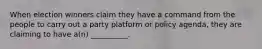 When election winners claim they have a command from the people to carry out a party platform or policy agenda, they are claiming to have a(n) __________.