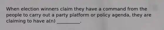 When election winners claim they have a command from the people to carry out a party platform or policy agenda, they are claiming to have a(n) __________.