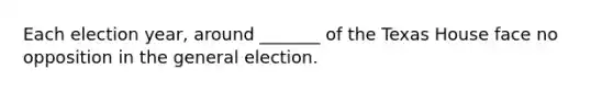 Each election year, around _______ of the Texas House face no opposition in the general election.