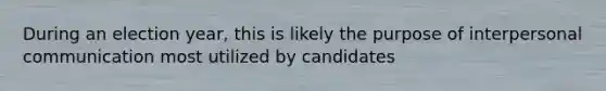 During an election year, this is likely the purpose of interpersonal communication most utilized by candidates