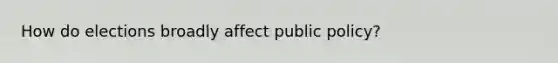 How do elections broadly affect public policy?