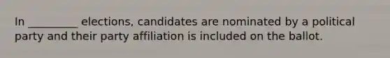 In _________ elections, candidates are nominated by a political party and their party affiliation is included on the ballot.