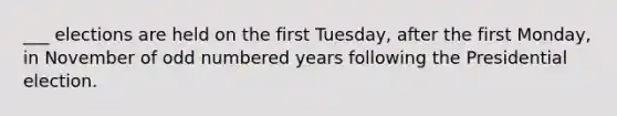 ___ elections are held on the first Tuesday, after the first Monday, in November of odd numbered years following the Presidential election.