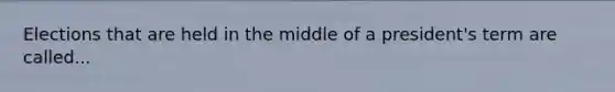 Elections that are held in the middle of a president's term are called...