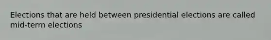 Elections that are held between presidential elections are called mid-term elections