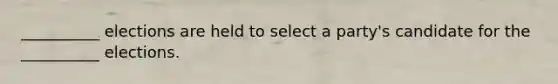 __________ elections are held to select a party's candidate for the __________ elections.