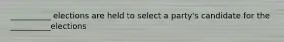 __________ elections are held to select a party's candidate for the __________elections