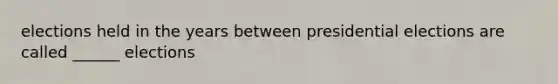 elections held in the years between presidential elections are called ______ elections