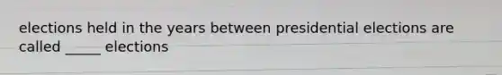elections held in the years between presidential elections are called _____ elections