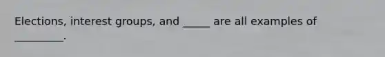 Elections, interest groups, and _____ are all examples of _________.