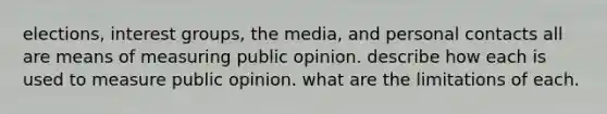 elections, interest groups, the media, and personal contacts all are means of measuring public opinion. describe how each is used to measure public opinion. what are the limitations of each.