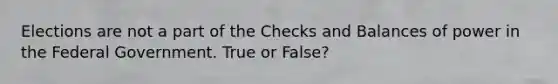 Elections are not a part of the Checks and Balances of power in the Federal Government. True or False?