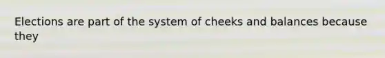 Elections are part of the system of cheeks and balances because they