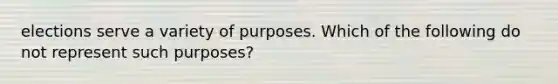 elections serve a variety of purposes. Which of the following do not represent such purposes?