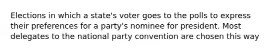 Elections in which a state's voter goes to the polls to express their preferences for a party's nominee for president. Most delegates to the national party convention are chosen this way