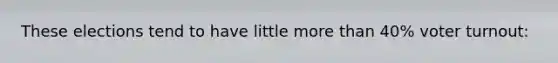 These elections tend to have little more than 40% voter turnout: