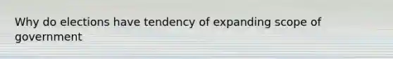 Why do elections have tendency of expanding scope of government