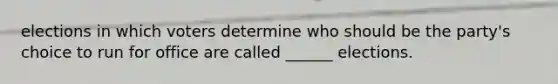elections in which voters determine who should be the party's choice to run for office are called ______ elections.