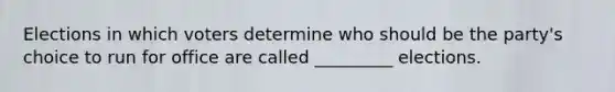 Elections in which voters determine who should be the party's choice to run for office are called _________ elections.