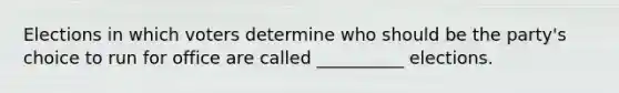 Elections in which voters determine who should be the party's choice to run for office are called __________ elections.