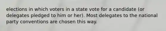 elections in which voters in a state vote for a candidate (or delegates pledged to him or her). Most delegates to the national party conventions are chosen this way.