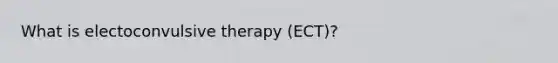 What is electoconvulsive therapy (ECT)?