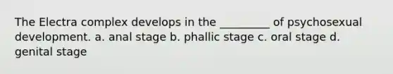 The Electra complex develops in the _________ of psychosexual development. a. anal stage b. phallic stage c. oral stage d. genital stage