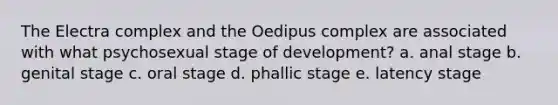 The Electra complex and the Oedipus complex are associated with what psychosexual stage of development? a. anal stage b. genital stage c. oral stage d. phallic stage e. latency stage