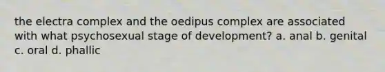 the electra complex and the oedipus complex are associated with what psychosexual stage of development? a. anal b. genital c. oral d. phallic