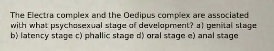 The Electra complex and the Oedipus complex are associated with what psychosexual stage of development? a) genital stage b) latency stage c) phallic stage d) oral stage e) anal stage