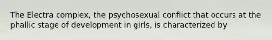 The Electra complex, the psychosexual conflict that occurs at the phallic stage of development in girls, is characterized by