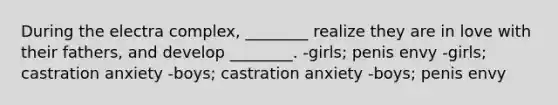 During the electra complex, ________ realize they are in love with their fathers, and develop ________. -girls; penis envy -girls; castration anxiety -boys; castration anxiety -boys; penis envy