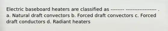 Electric baseboard heaters are classified as -------- ------------------ . a. Natural draft convectors b. Forced draft convectors c. Forced draft conductors d. Radiant heaters