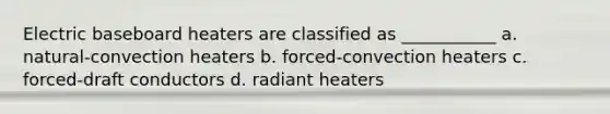 Electric baseboard heaters are classified as ___________ a. natural-convection heaters b. forced-convection heaters c. forced-draft conductors d. radiant heaters