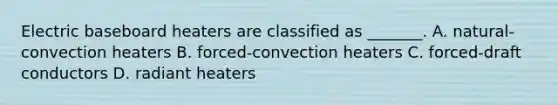 Electric baseboard heaters are classified as _______. A. natural-convection heaters B. forced-convection heaters C. forced-draft conductors D. radiant heaters