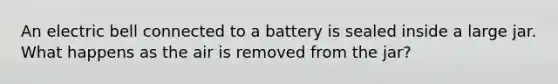 An electric bell connected to a battery is sealed inside a large jar. What happens as the air is removed from the jar?