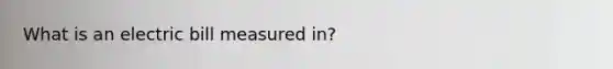 What is an electric bill measured in?