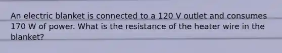 An electric blanket is connected to a 120 V outlet and consumes 170 W of power. What is the resistance of the heater wire in the blanket?