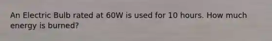 An Electric Bulb rated at 60W is used for 10 hours. How much energy is burned?