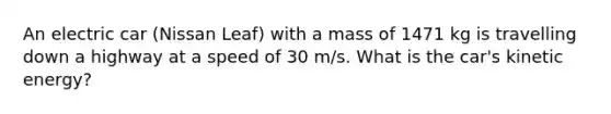 An electric car (Nissan Leaf) with a mass of 1471 kg is travelling down a highway at a speed of 30 m/s. What is the car's kinetic energy?