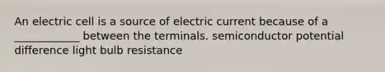 An electric cell is a source of electric current because of a ____________ between the terminals. semiconductor potential difference light bulb resistance