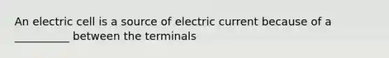 An electric cell is a source of electric current because of a __________ between the terminals